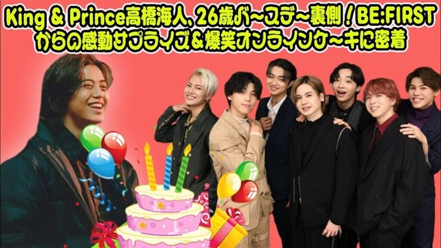 【BE:FIRST】【独占】King & Prince高橋海人、26歳バースデー裏側！BE:FIRSTからの感動サプライズ＆爆笑オンラインケーキに密着